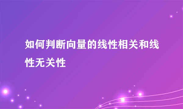 如何判断向量的线性相关和线性无关性