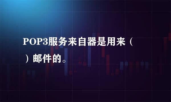 POP3服务来自器是用来（ ）邮件的。