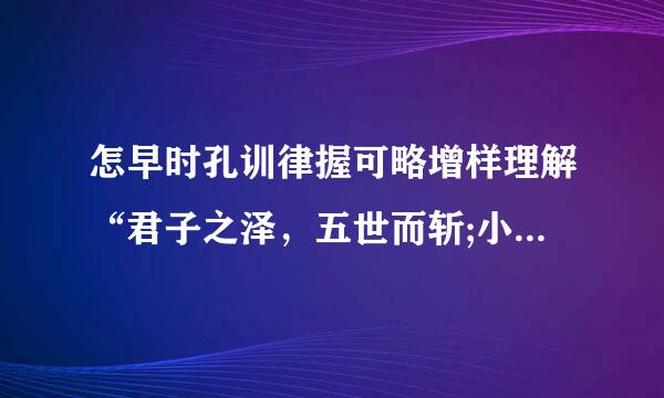 怎早时孔训律握可略增样理解“君子之泽，五世而斩;小人之泽，五世而斩”?