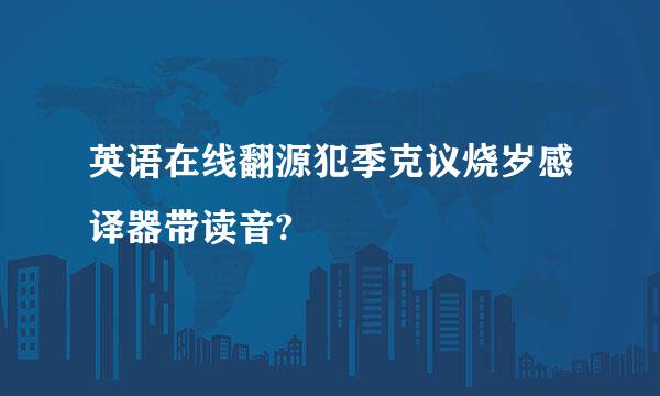 英语在线翻源犯季克议烧岁感译器带读音?