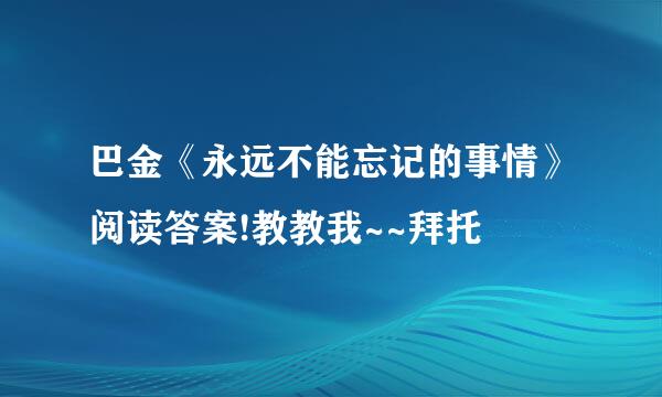 巴金《永远不能忘记的事情》阅读答案!教教我~~拜托