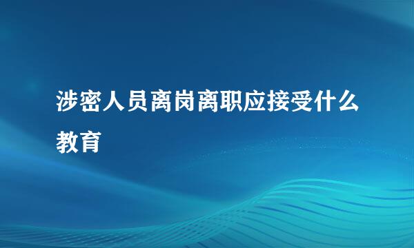 涉密人员离岗离职应接受什么教育