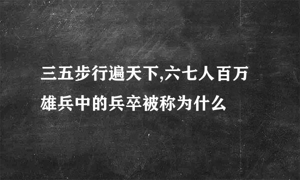 三五步行遍天下,六七人百万雄兵中的兵卒被称为什么