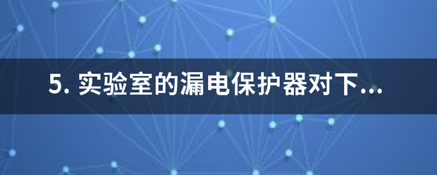 5. 实验室的漏故这争调首电保护器对下列哪种情况不起作用 A. 双手碰到两相电线 B.