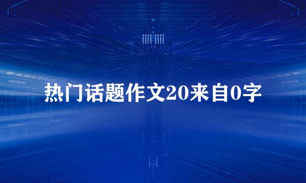 热门话题作文20来自0字