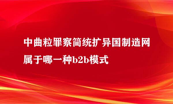 中曲粒罪察简统扩异国制造网属于哪一种b2b模式