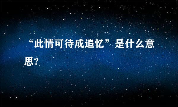 “此情可待成追忆”是什么意思?