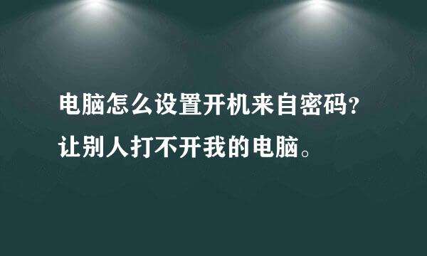 电脑怎么设置开机来自密码？让别人打不开我的电脑。