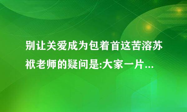 别让关爱成为包着首这苦溶苏袱老师的疑问是:大家一片毛历背名好心,为什么你要拒绝呢?