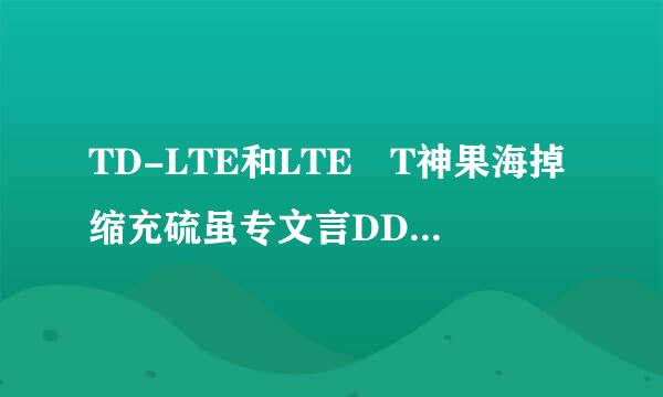 TD-LTE和LTE T神果海掉缩充硫虽专文言DD有什么区别