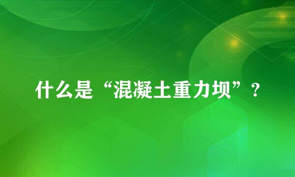 什么是“混凝土重力坝”?