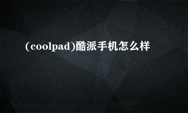 (coolpad)酷派手机怎么样