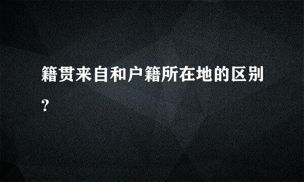 籍贯来自和户籍所在地的区别？