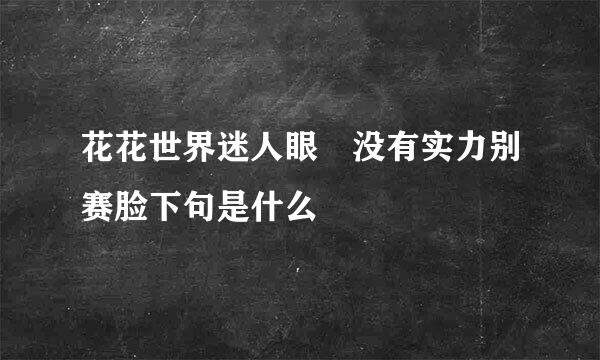 花花世界迷人眼 没有实力别赛脸下句是什么