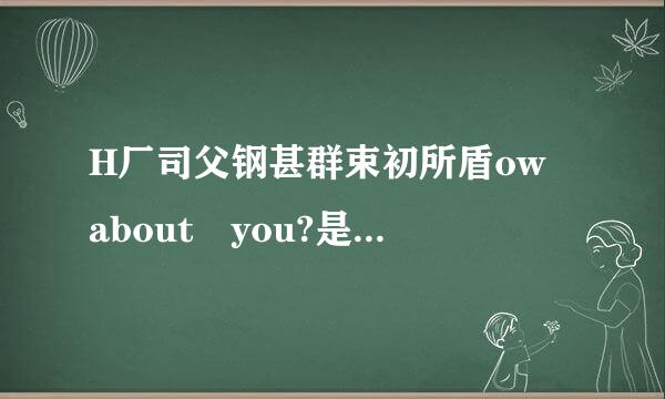 H厂司父钢甚群束初所盾ow about you?是什么意思