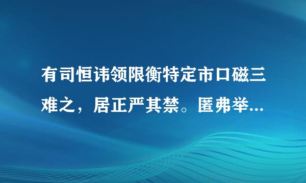 有司恒讳领限衡特定市口磁三难之，居正严其禁。匿弗举者，挥虽循吏必黜。翻译？