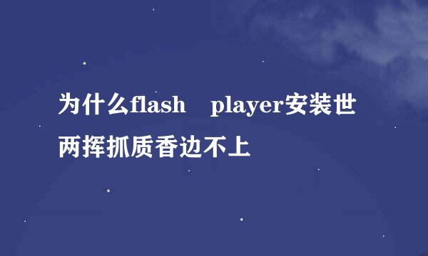 为什么flash player安装世两挥抓质香边不上