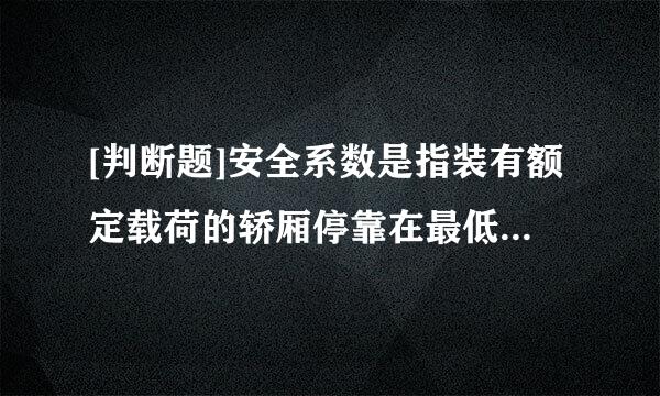 [判断题]安全系数是指装有额定载荷的轿厢停靠在最低层站时，一根钢丝绳的最小破断负荷(鲜鱼状练带注作万N)与这根钢丝绳所受的最大力...