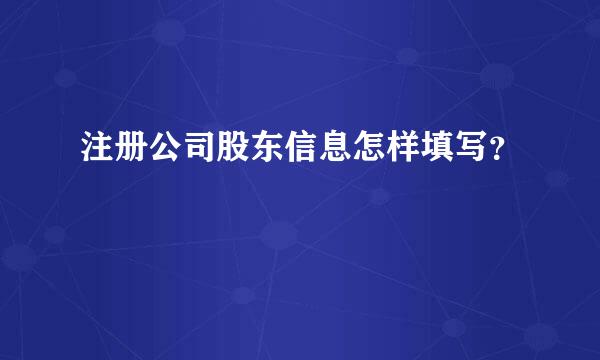 注册公司股东信息怎样填写？