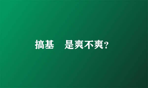 搞基 是爽不爽？