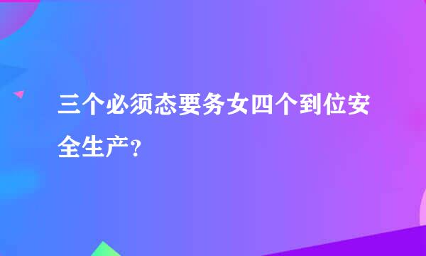 三个必须态要务女四个到位安全生产？