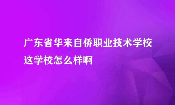 广东省华来自侨职业技术学校这学校怎么样啊