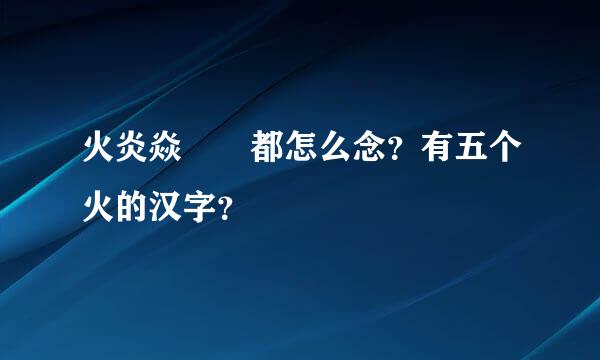 火炎焱燚 都怎么念？有五个火的汉字？