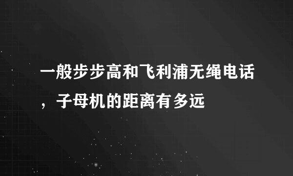 一般步步高和飞利浦无绳电话，子母机的距离有多远