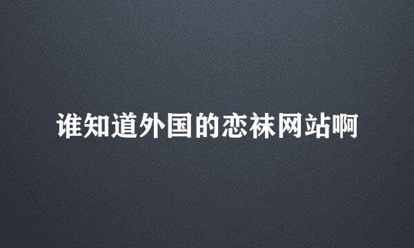 谁知道外国的恋袜网站啊