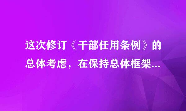 这次修订《干部任用条例》的总体考虑，在保持总体框架和主体内容基本稳定的前提下，本着可改可不改尽量不改的原则...