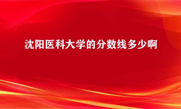 沈阳医科大学的分数线多少啊