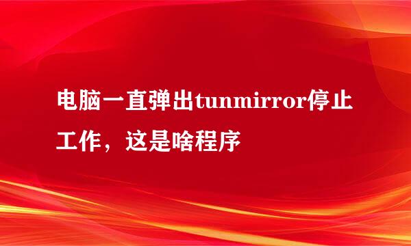 电脑一直弹出tunmirror停止工作，这是啥程序