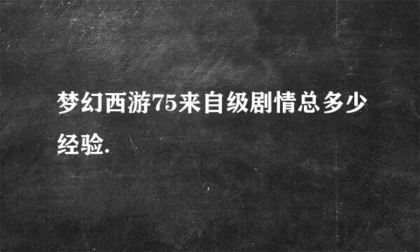 梦幻西游75来自级剧情总多少经验.