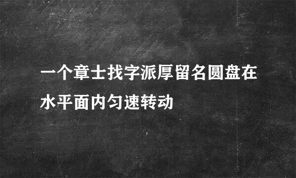 一个章士找字派厚留名圆盘在水平面内匀速转动