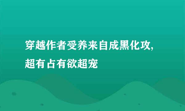 穿越作者受养来自成黑化攻,超有占有欲超宠