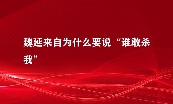 魏延来自为什么要说“谁敢杀我”