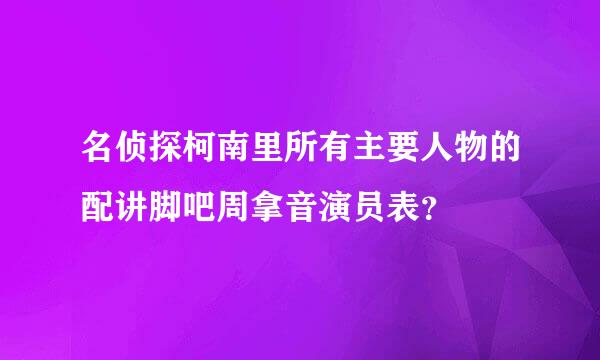 名侦探柯南里所有主要人物的配讲脚吧周拿音演员表？