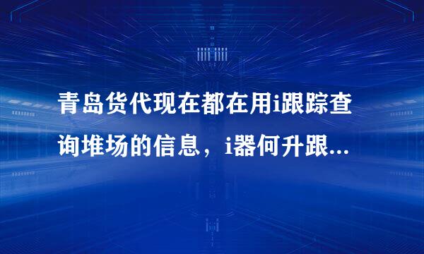 青岛货代现在都在用i跟踪查询堆场的信息，i器何升跟踪信息准吗