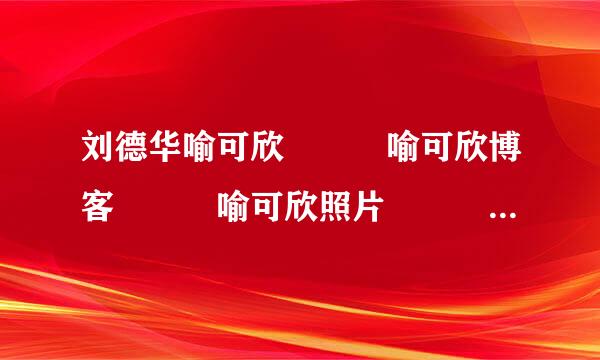 刘德华喻可欣   喻可欣博客   喻可欣照片   喻可欣资料   喻可欣 三级