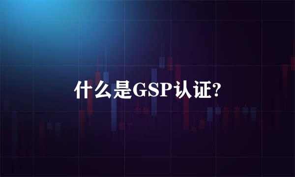 什么是GSP认证?