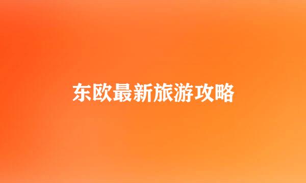 东欧最新旅游攻略