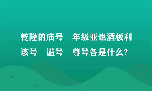 乾隆的庙号 年级亚也酒板利该号 谥号 尊号各是什么?