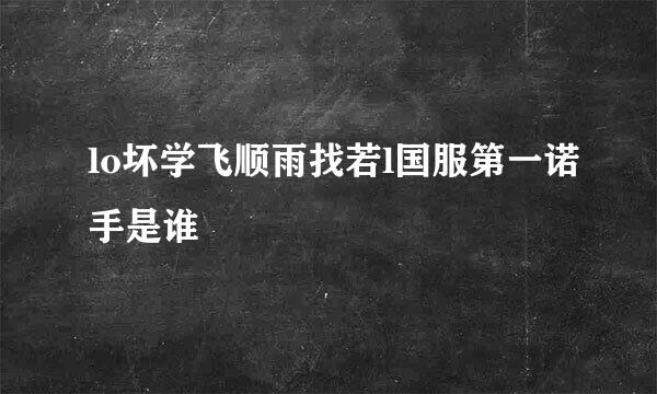 lo坏学飞顺雨找若l国服第一诺手是谁