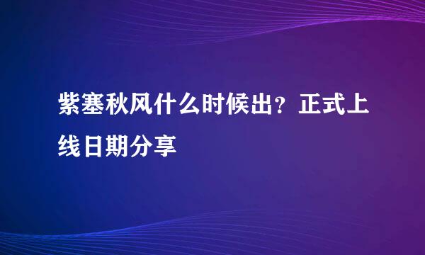 紫塞秋风什么时候出？正式上线日期分享