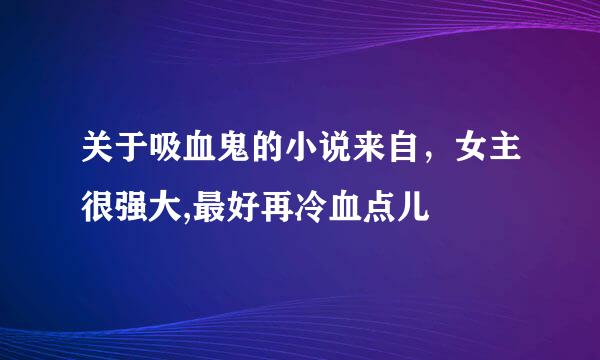 关于吸血鬼的小说来自，女主很强大,最好再冷血点儿