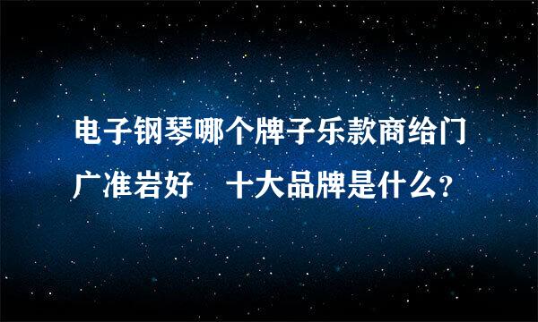 电子钢琴哪个牌子乐款商给门广准岩好 十大品牌是什么？