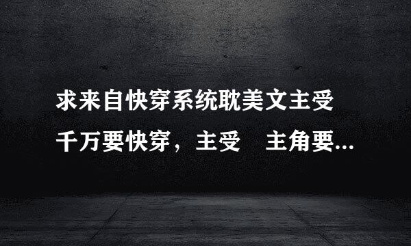 求来自快穿系统耽美文主受 千万要快穿，主受 主角要好看，聪明，冷情 像 奋斗吧！小三 这类的小说 一定要