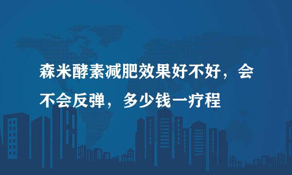 森米酵素减肥效果好不好，会不会反弹，多少钱一疗程