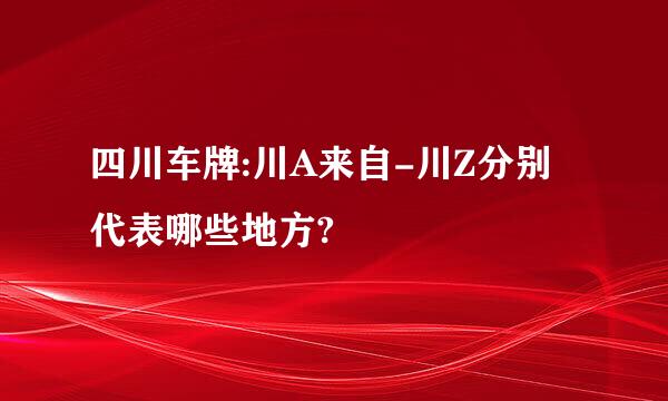 四川车牌:川A来自-川Z分别代表哪些地方?