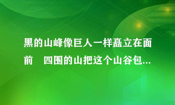 黑的山峰像巨人一样矗立在面前 四围的山把这个山谷包围的像一口井一样 写出了怎样的山数走回医投素此负问味员势